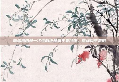 商标费用是一次性的还是每年要付钱,商标每年费用