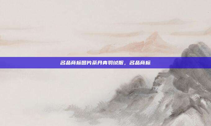 名品商标图片茶丹青羽绒服,名品商标