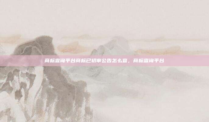 商标查询平台商标已初审公告怎么查,商标查询平台