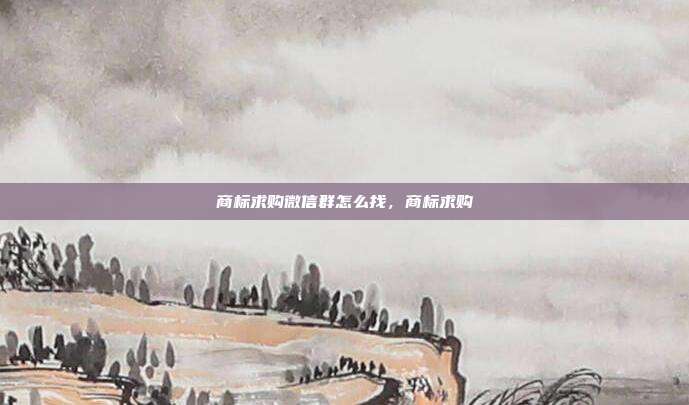 商标求购微信群怎么找，商标求购