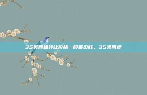 35类商标转让价格一般多少钱,35类商标