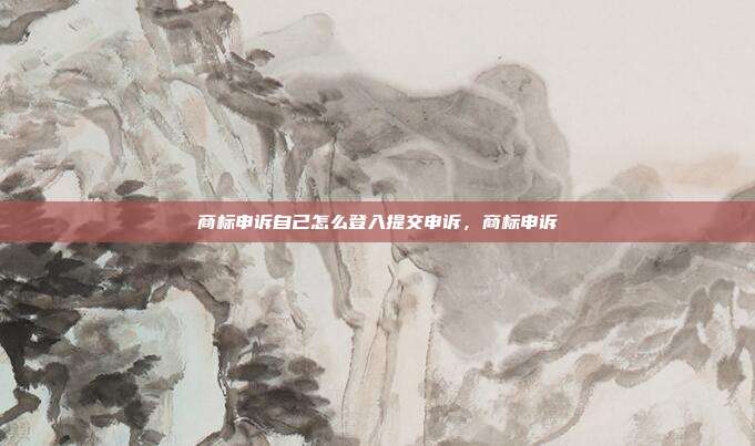 商标申诉自己怎么登入提交申诉，商标申诉