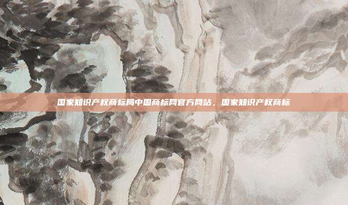 国家知识产权商标局中国商标网官方网站,国家知识产权商标