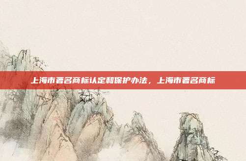 上海市著名商标认定和保护办法，上海市著名商标