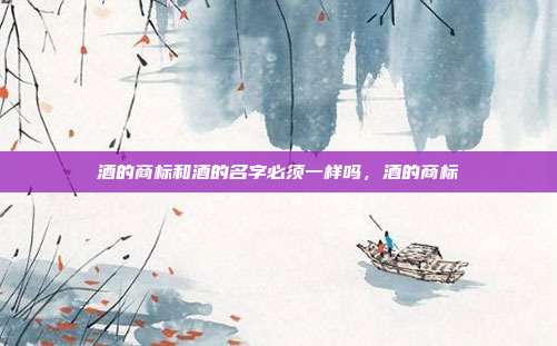 酒的商标和酒的名字必须一样吗,酒的商标