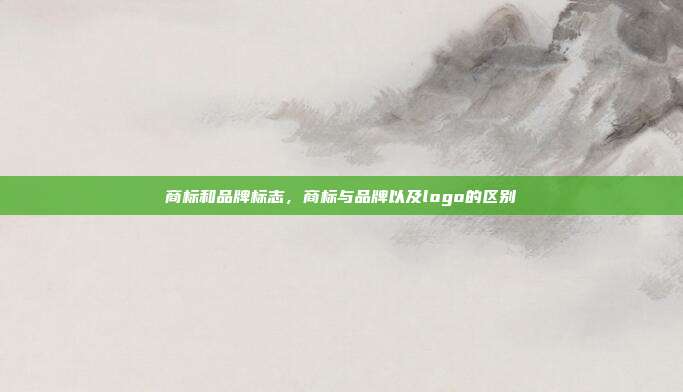 商标和品牌标志,商标与品牌以及logo的区别