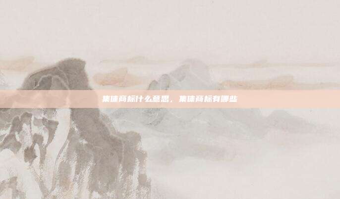 集体商标什么意思，集体商标有哪些