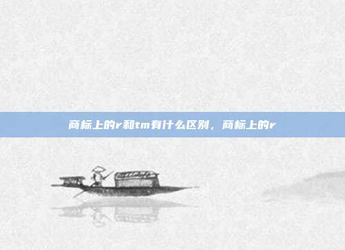 商标上的r和tm有什么区别，商标上的r