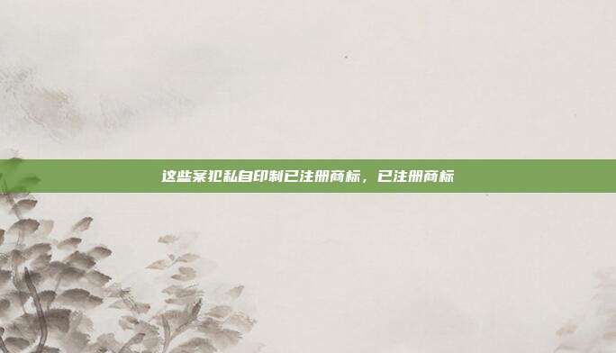 这些案犯私自印制已注册商标,已注册商标