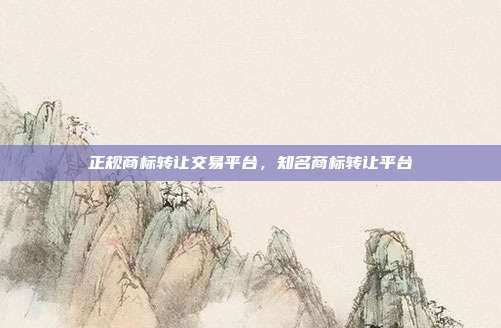 正规商标转让交易平台，知名商标转让平台