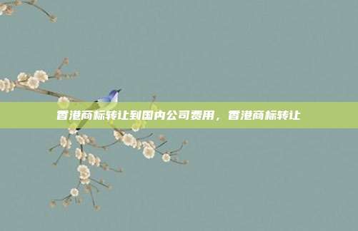 香港商标转让到国内公司费用,香港商标转让