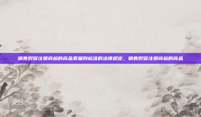 销售假冒注册商标的商品罪量刑标准的法律规定,销售假冒注册商标的商品
