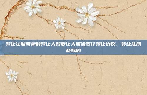 转让注册商标的转让人和受让人应当签订转让协议,转让注册商标的