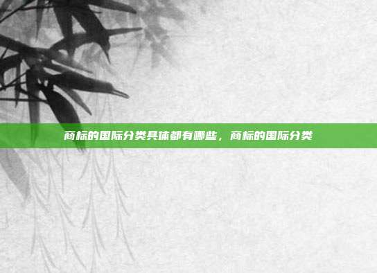 商标的国际分类具体都有哪些，商标的国际分类