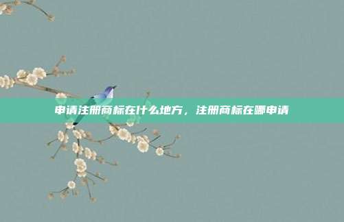 申请注册商标在什么地方,注册商标在哪申请