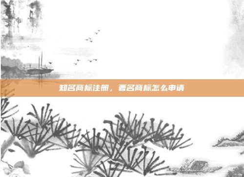 知名商标注册,著名商标怎么申请