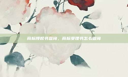 商标授权书查询,商标受理书怎么查询