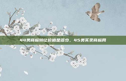 44类商标转让价格是多少,45类买卖商标网