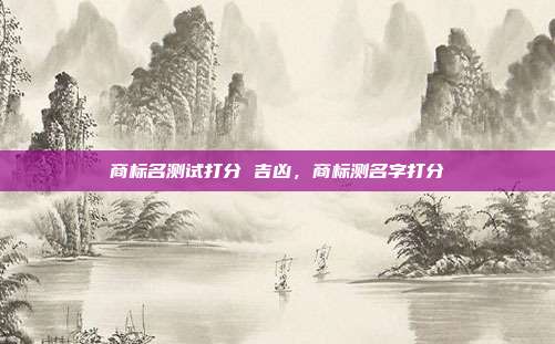 商标名测试打分 吉凶,商标测名字打分