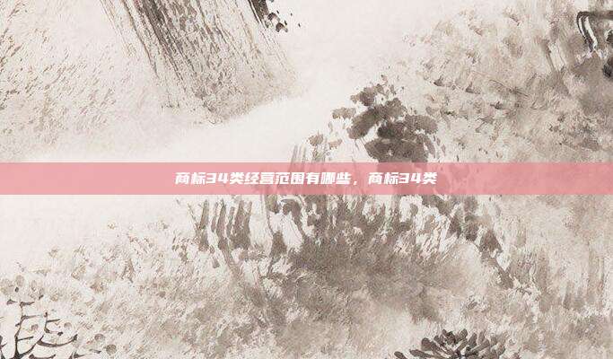 商标34类经营范围有哪些,商标34类