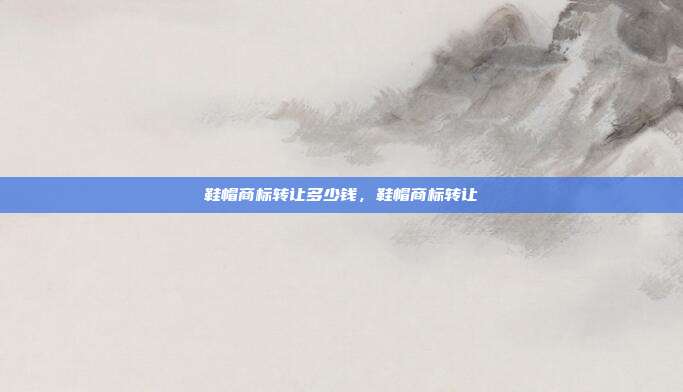 鞋帽商标转让多少钱，鞋帽商标转让