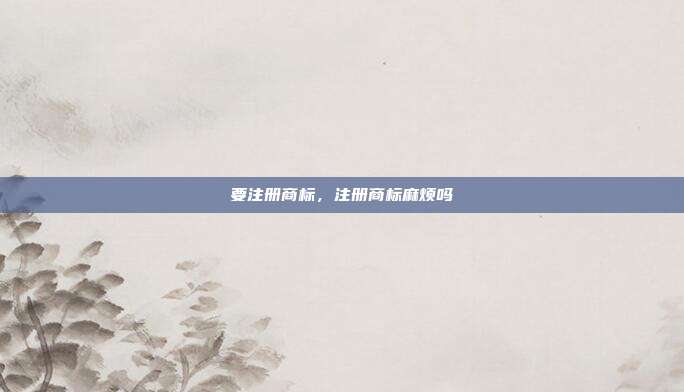 要注册商标,注册商标麻烦吗