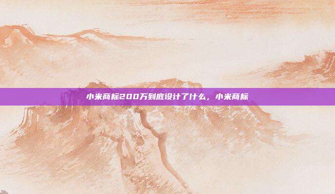 小米商标200万到底设计了什么，小米商标