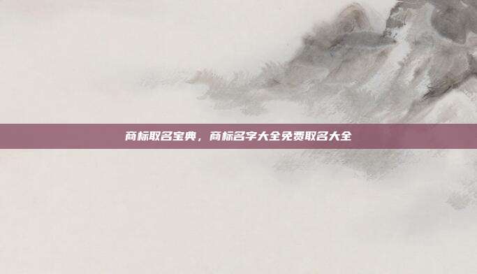 商标取名宝典,商标名字大全免费取名大全