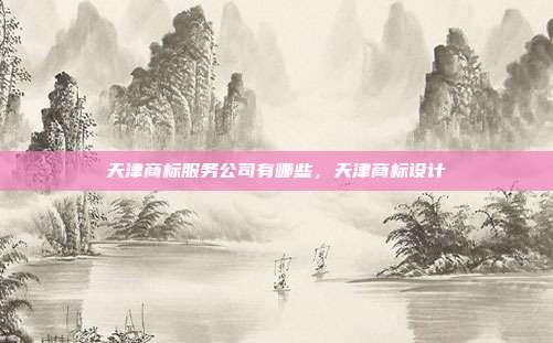天津商标服务公司有哪些,天津商标设计