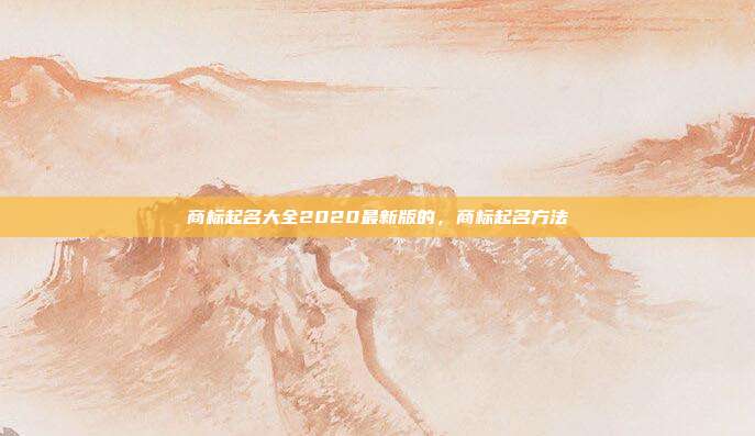 商标起名大全2020最新版的,商标起名方法