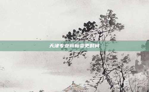 天津专业商标变更时间