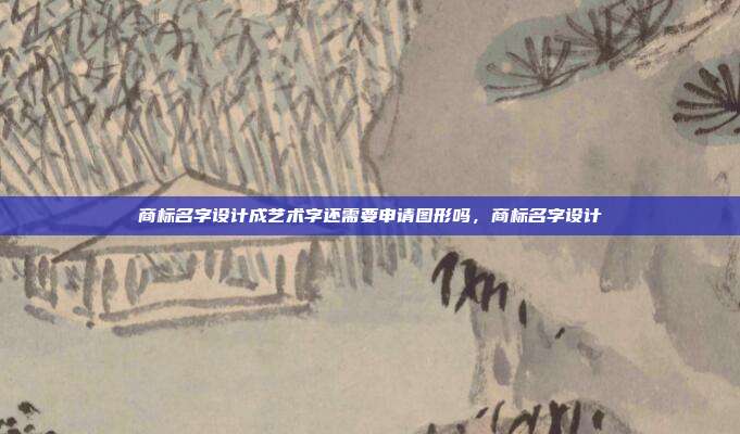 商标名字设计成艺术字还需要申请图形吗,商标名字设计