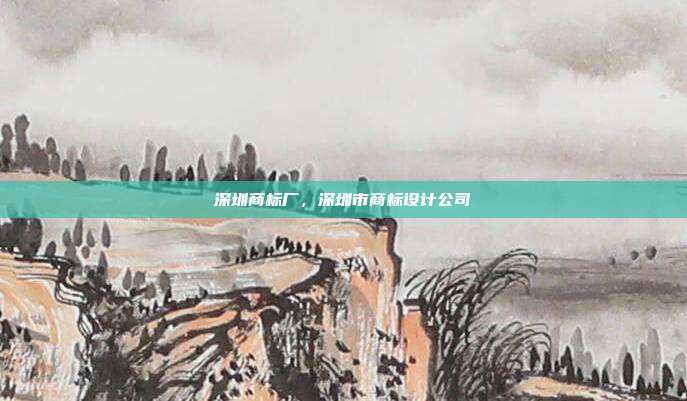 深圳商标厂,深圳市商标设计公司