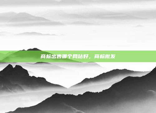 商标出售哪个网站好,商标批发