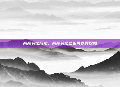 商标转让成功，商标转让公告可以异议吗