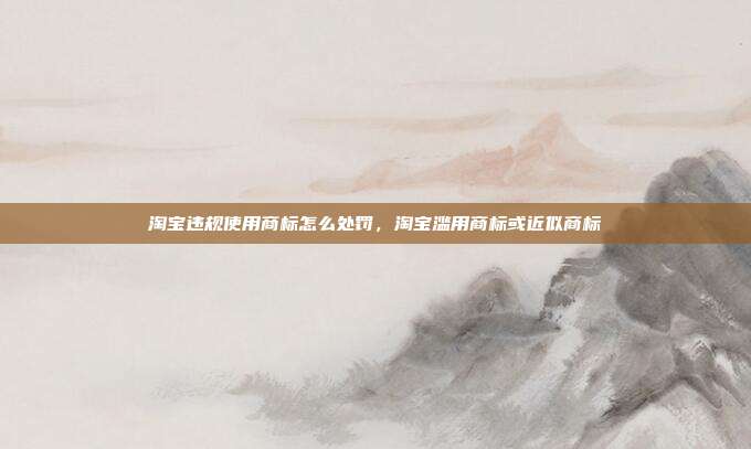 淘宝违规使用商标怎么处罚,淘宝滥用商标或近似商标