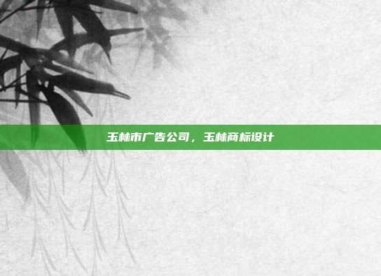 玉林市广告公司，玉林商标设计