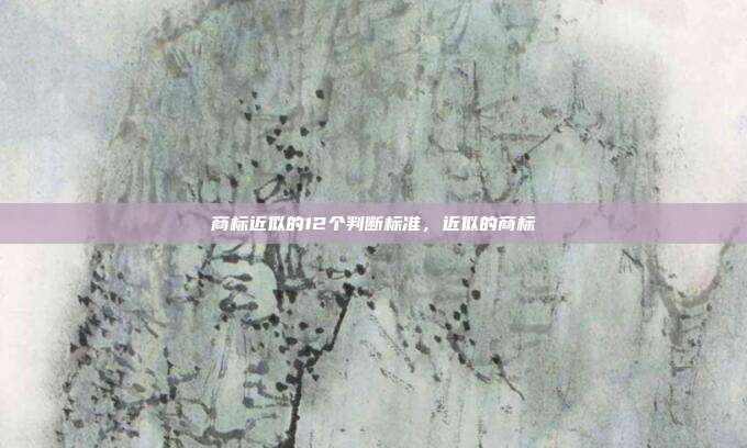 商标近似的12个判断标准,近似的商标