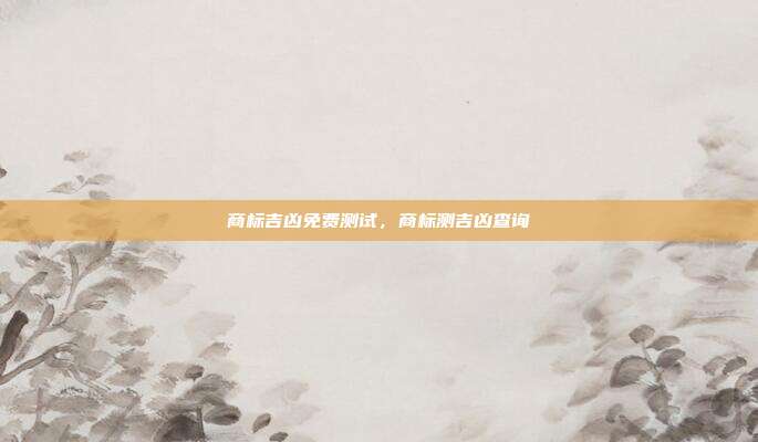 商标吉凶免费测试,商标测吉凶查询