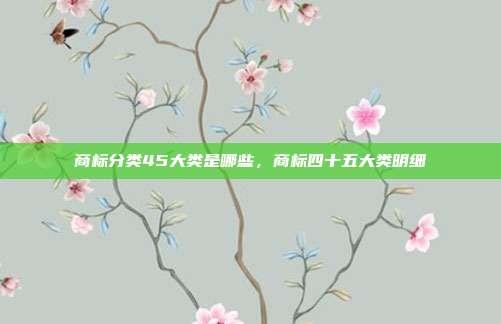 商标分类45大类是哪些，商标四十五大类明细
