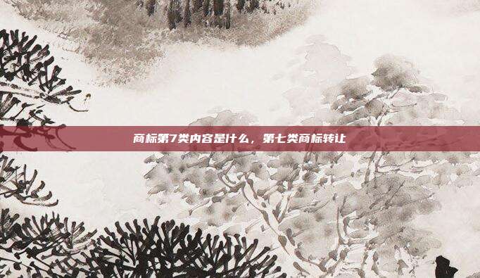 商标第7类内容是什么,第七类商标转让
