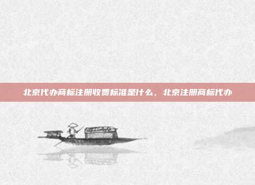 北京代办商标注册收费标准是什么，北京注册商标代办