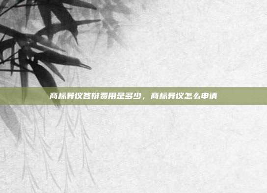 商标异议答辩费用是多少,商标异议怎么申请