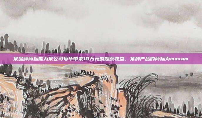某品牌商标能为某公司每年带来18万元的超额收益，某种产品的商标为maxam