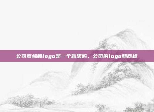 公司商标和logo是一个意思吗,公司的logo和商标