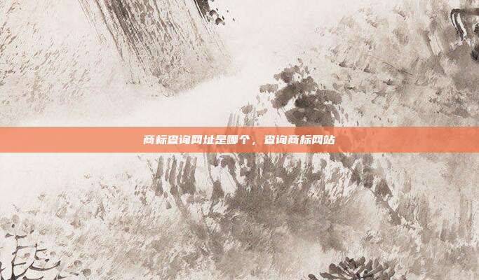 商标查询网址是哪个,查询商标网站