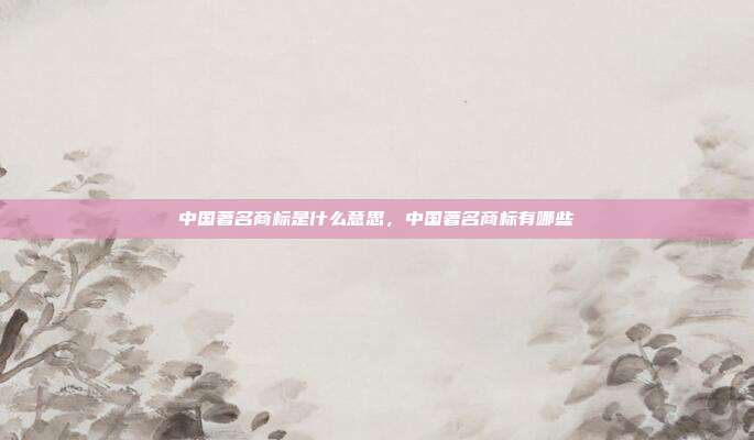 中国著名商标是什么意思,中国著名商标有哪些