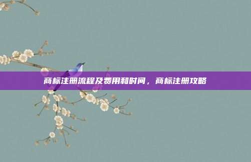 商标注册流程及费用和时间，商标注册攻略