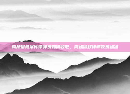 商标侵权案件律师费如何收取，商标侵权律师收费标准