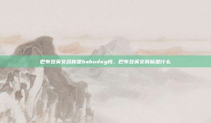 巴布豆英文名称是babudog吗,巴布豆英文商标是什么